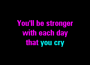 You'll be stronger

with each day
that you cry