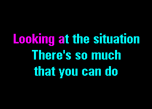 Looking at the situation

There's so much
that you can do