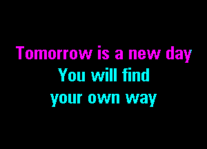 Tomorrow is a new day

You will find
your own way