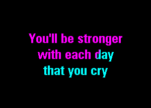 You'll be stronger

with each day
that you cry