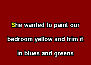 She wanted to paint our

bedroom yellow and trim it

in blues and greens