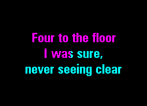 Four to the floor

I was sure.
never seeing clear