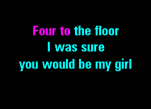 Four to the floor
I was sure

you would be my girl