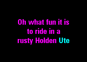 Oh what fun it is

to ride in a
rusty Holden Ute