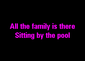 All the family is there

Sitting by the pool