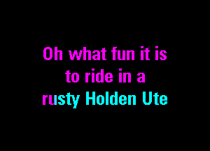 Oh what fun it is

to ride in a
rusty Holden Ute
