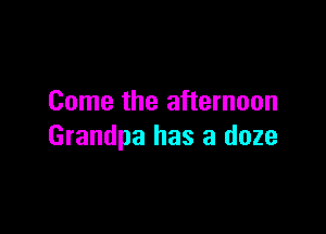 Come the afternoon

Grandpa has a daze