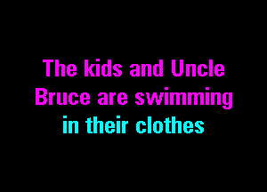 The kids and Uncle

Bruce are swimming
in their clothes
