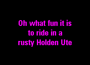 Oh what fun it is

to ride in a
rusty Holden Ute