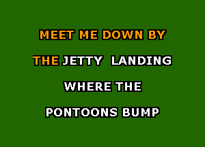 MEET ME DOWN BY
THEJETTY LANDING

WHERE THE

PONTOONS BUMP