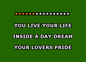 xxxxxxxxxxxxxxxaz

YOU LIVE YOUR LIFE
INSIDE A DAY DREAM

YOUR LOVERS PRIDE