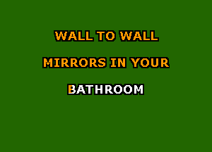 WALL TO WALL

MIRRORS IN YOUR

BAT H R0 0 M