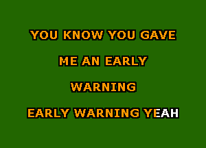 YOU KNOW YOU GAVE
ME AN EARLY

WARNING

EARLY WARNING YEAH