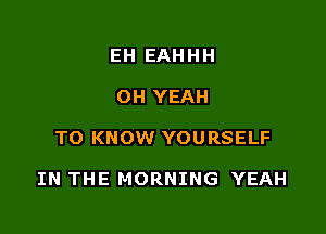 EH EAHHH
OH YEAH

TO KNOW YOURSELF

IN THE MORNING YEAH