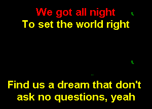 We got all night
To set the world right

I

Find us a dream that don't
ask no questions, yeah