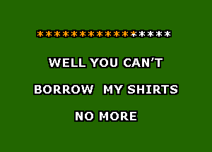 tiiitikiktiktiikikikikititx

WELL YOU CAN'T

BORROW MY SHIRTS

NO MORE