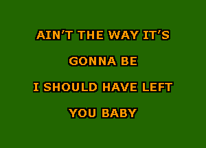 AIN'T THE WAY IT'S

GONNA BE
I SHOULD HAVE LEFT

YOU BABY