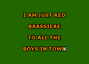 I AM JUST RED
BRASSIERE

TO ALL THE

BOYS IN TOWN