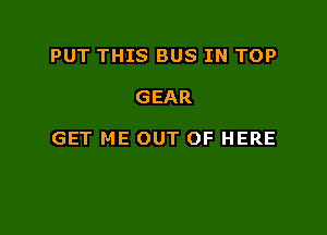 PUT THIS BUS IN TOP

GEAR

GET ME OUT OF HERE