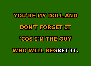 YOU'RE MY DOLL AND
DON'T FORGET IT
'COS I'M THE GUY

WHO WILL REGRET IT.