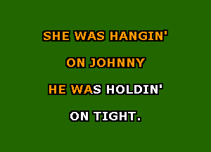 SHE WAS HANGIN'

ON JOHNNY
HE WAS HOLDIN'

ON TIGHT.