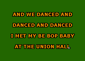 AND WE DANCED AND
DANCED AND DANCED
I MET MY BE BOP BABY

AT THE UNION HALL