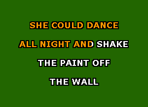 SHE COULD DANCE

ALL NIGHT AND SHAKE

THE PAINT OFF

THE WALL