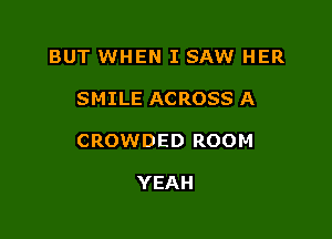 BUT WHEN I SAW HER

SMILE ACROSS A

CROWDED ROOM

YEAH