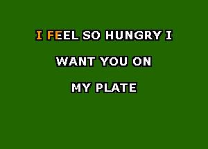 I FEEL SO HUNGRY I

WANT YOU ON

MY PLATE