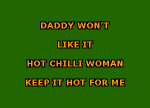 DADDY WON'T

LIKE IT
HOT CHILLI WOMAN

KEEP IT HOT FOR ME