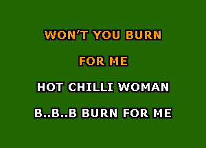 WON'T YOU BURN

FOR ME
HOT CHILLI WOMAN

B..B..B BURN FOR ME
