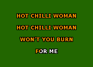 HOT CHILLI WOMAN

HOT CHILLI WOMAN

WON'T YOU BURN

FOR ME