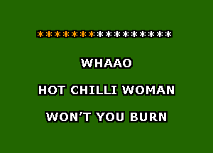 tiiitikiktiktiikikikikititx

WHAAO

HOT CHILLI WOMAN

WON'T YOU BURN