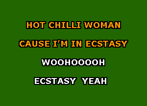 HOT CHILLI WOMAN

CAUSE I'M IN ECSTASY

WOOHOOOOH

ECSTASY YEAH