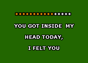 tiiitikiktiktiikikikikititx

YOU GOT INSIDE MY

H EAD TODAY,

I FELT YOU