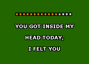 tiiitikiktiktiikikikikititx

YOU GOT INSIDE MY

H EAD TODAY,

I FELT YOU