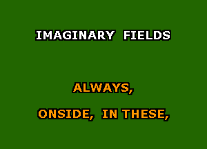 IMAGINARY FIELDS

A LWAYS,

ONSIDE, IN THESE,