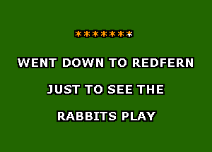 tittikikiktik

WENT DOWN TO REDFERN

JUST TO SEE THE

RABBITS PLAY