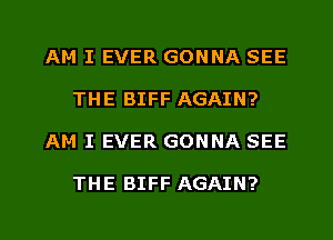 AM I EVER GONNA SEE
THE BIFF AGAIN?
AM I EVER GONNA SEE

THE BIFF AGAIN?