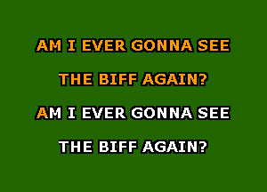 AM I EVER GONNA SEE
THE BIFF AGAIN?
AM I EVER GONNA SEE

THE BIFF AGAIN?