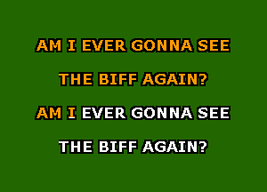 AM I EVER GONNA SEE
THE BIFF AGAIN?
AM I EVER GONNA SEE

THE BIFF AGAIN?