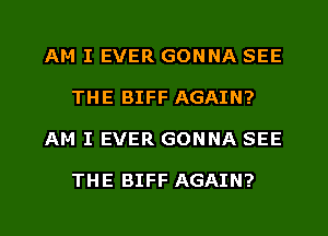 AM I EVER GONNA SEE
THE BIFF AGAIN?
AM I EVER GONNA SEE

THE BIFF AGAIN?