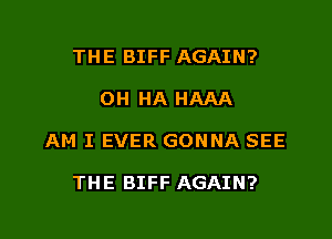 THE BIFF AGAIN?

OH HA HAAA

AM I EVER GONNA SEE

THE BIFF AGAIN?