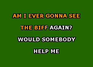 AM I EVER GONNA SEE

THE BIFF AGAIN?

WOULD SOMEBODY

HELP ME