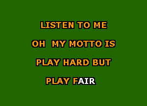 LISTEN TO ME

OH MY MOTTO IS

PLAY HARD BUT

PLAY FAIR