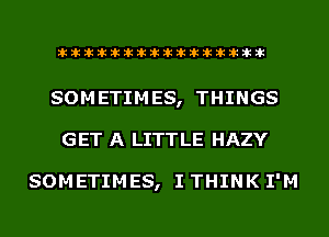 liihihihiliiliiliihiliihihihihihihih

SOMETIMES, THINGS
GET A LITTLE HAZY

SOMETIMES, I THINK I'M