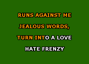 RUNS AGAINST ME

JEALOUS WORDS,

TURN INTO A LOVE

HATE FRENZY