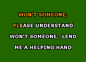 WON'T SOMEONE,
PLEASE UNDERSTAND
WON'T SOMEONE, LEND

ME A HELPING HAND