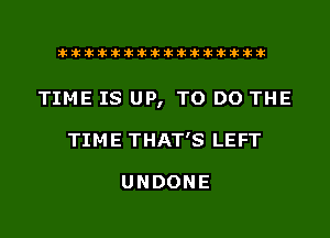 liihihihiliiliiliihiliihihihihihihih

TIME IS UP, TO DO THE
TIME THAT'S LEFT

UNDONE