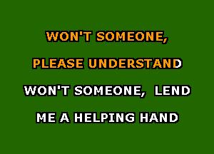 WON'T SOMEONE,
PLEASE UNDERSTAND
WON'T SOMEONE, LEND

ME A HELPING HAND